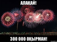 алаҚай! 300 000 оҚырман!