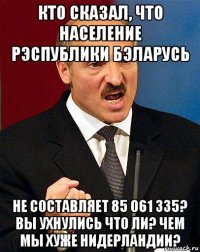 кто сказал, что население рэспублики бэларусь не составляет 85 061 335? вы ухнулись что ли? чем мы хуже нидерландии?