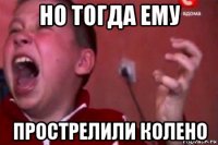 но тогда ему прострелили колено