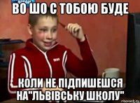 во шо с тобою буде коли не підпишешся на''львівську школу''