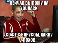 сейчас выложу на youhack софт с вирусом, хакну лохов