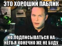 это хороший паблик но подписываться на него я конечно же не буду