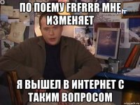 по поему frfrrr мне изменяет я вышел в интернет с таким вопросом
