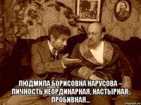 людмила борисовна нарусова – личность неординарная, настырная, пробивная…