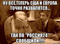 ну всё,теперь сша и европа точно развалятся... так по "россия24" сообщили!!!!