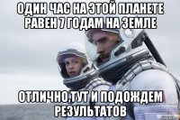 один час на этой планете равен 7 годам на земле отлично,тут и подождем результатов