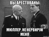 вы арестованы мюллер, не нервируй меня