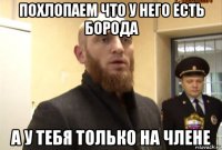 похлопаем что у него есть борода а у тебя только на члене