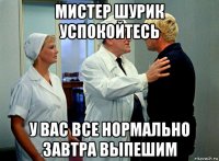 мистер шурик успокойтесь у вас все нормально завтра выпешим