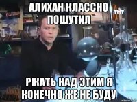 алихан классно пошутил ржать над этим я конечно же не буду