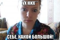 ух них** себе, какой большой!