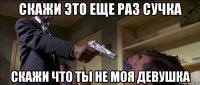 скажи это еще раз сучка скажи что ты не моя девушка