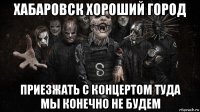 хабаровск хороший город приезжать с концертом туда мы конечно не будем
