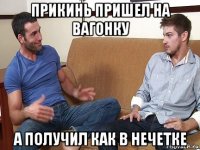 прикинь пришел на вагонку а получил как в нечетке