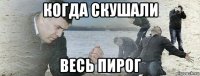 когда скушали весь пирог
