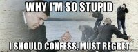 why i'm so stupid i should confess, must regret
