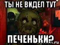 ты не видел тут печеньки?