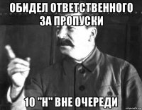 обидел ответственного за пропуски 10 "н" вне очереди