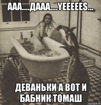 ааа....дааа....yeeeees... деваньки а вот и бабник томаш