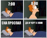 7:00 8:00 ска проспал да и черт с ним