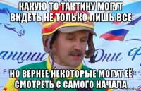 какую то тактику могут видеть не только лишь все но вернее некоторые могут её смотреть с самого начала
