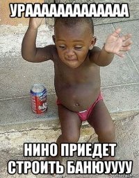 урааааааааааааа нино приедет строить банюуууу