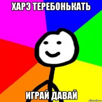 харэ теребонькать играй давай