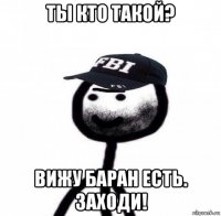 ты кто такой? вижу баран есть. заходи!