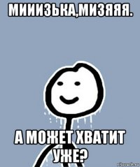 мииизька,мизяяя. а может хватит уже?