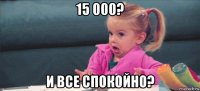 15 000? и все спокойно?