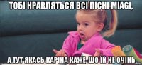 тобі нравляться всі пісні miagi, а тут якась каріна каже, шо їй не очінь