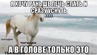 я хочу раньше лечь спать и сразу уснуть а в голове только это