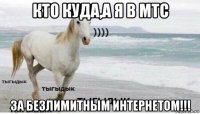 кто куда,а я в мтс за безлимитным интернетом!!!