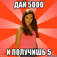 дай 5000 и получишь 5