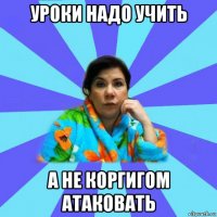 уроки надо учить а не коргигом атаковать