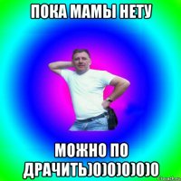 пока мамы нету можно по драчить)0)0)0)0)0