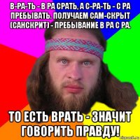 в-ра-ть - в ра срать, а с-ра-ть - с ра пребывать. получаем сам-скрыт (санскрит) - пребывание в ра с ра. то есть врать - значит говорить правду!