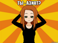 ты - азиат? 