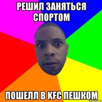 решил заняться спортом пошелл в kfc пешком