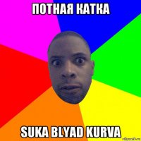 потная катка suka blyad kurva