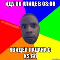 иду по улице в 03:00 увидел пацана с ks:go