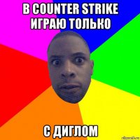 в counter strike играю только с диглом