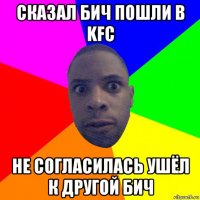 сказал бич пошли в kfc не согласилась ушёл к другой бич