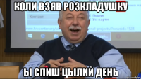 коли взяв розкладушку ы спиш цылий день