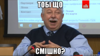 тобі що смішно?