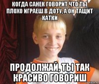 когда санек говорит что ты плохо играеш в доту, а он тащит катки продолжай, ты так красиво говориш