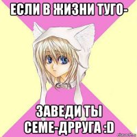если в жизни туго- заведи ты семе-дрруга :d