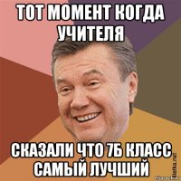тот момент когда учителя сказали что 7б класс самый лучший