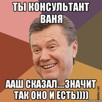 ты консультант ваня ааш сказал....значит так оно и есть))))