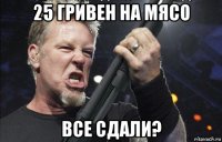 25 гривен на мясо все сдали?